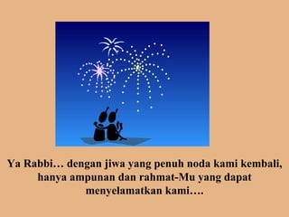 Ya Rabbi dengan jiwa yang penuh noda kami kembali, hanya ampunan dan rahmat-Mu yang dapat menyelamatkan kami. 