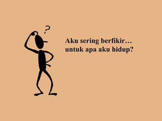Aku sering berfikir untuk apa aku hidup? 