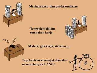 Merintis karir dan profesionalisme Tenggelam dalam tumpukan kerja Mabuk, gila kerja, stresssss. Tapi karirku menanjak dan aku menuai banyak UANG! 