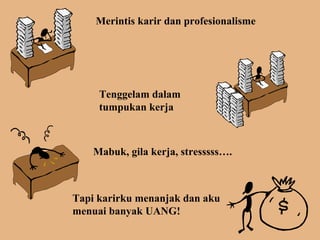 Merintis karir dan profesionalisme 
Tenggelam dalam 
tumpukan kerja 
Mabuk, gila kerja, stresssss…. 
Tapi karirku menanjak dan aku 
menuai banyak UANG! 
 