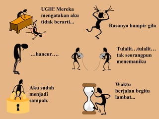 UGH! Mereka 
mengatakan aku 
tidak berarti... 
Rasanya hampir gila 
…hancur…. 
Tulalit…tulalit… 
tak seorangpun 
menemaniku 
Aku sudah 
menjadi 
sampah. 
Waktu 
berjalan begitu 
lambat... 
 