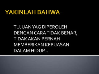 TUJUAN YAG DIPEROLEH
DENGAN CARA TIDAK BENAR,
TIDAK AKAN PERNAH
MEMBERIKAN KEPUASAN
DALAM HIDUP…
 