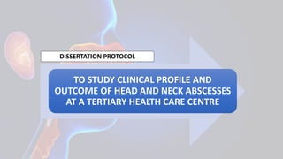 DISSERTATION PROTOCOL
TO STUDY CLINICAL PROFILE AND
OUTCOME OF HEAD AND NECK ABSCESSES
AT A TERTIARY HEALTH CARE CENTRE
 