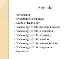 Agenda
 Introduction
 Evolution of technology
 Scope of technology
 Technology effects on communication
 Technology effects in education
 Technology effects in banking
 Technology effects on nature
 Technology effects on transportation
 Technology effects in agriculture
 Conclusion
 