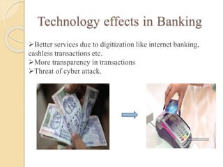 Technology effects in Banking
Better services due to digitization like internet banking,
cashless transactions etc.
More transparency in transactions
Threat of cyber attack.
 