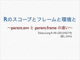 R
    parent.env   parent.frame
                  Tokyo.Lang.R #0 (2012/02/19)
                                     @a_bicky
 