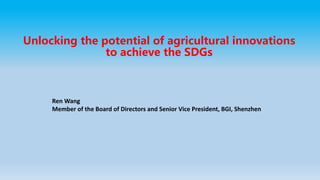Unlocking the potential of agricultural innovations
to achieve the SDGs
Ren Wang
Member of the Board of Directors and Senior Vice President, BGI, Shenzhen
 