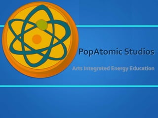 PopAtomic Studios
Arts Integrated Energy Education
 