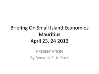 Briefing On Small Island Economies
             Mauritius
         April 23, 24 2012
           PRESENTATION
        By Renwick E. A. Rose
 