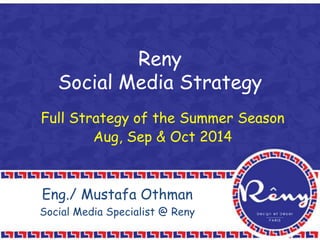 Reny
Social Media Strategy
Full Strategy of the Summer Season
Aug, Sep & Oct 2014
Eng./ Mustafa Othman
Social Media Specialist @ Reny
 