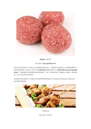 Meatless Ļ
ͼƬԴFood Ingredients First
Ű˾Ҳص˿ԴΪԭϵʳƷϣּģţ⡢ĸ
λļάԡʹһ SUPRO MAX ֲSUPRO MAX Structured Vegetable
Protein̶ܹȵģ´ͳļڸУҲǿܹӹ״״
飬ḻ˻ࡣ
ЩµʳƷܷ󲿷ܵĻ⣿ܷ⼼µ̨ףһ
лҪʱļ顣
Ű
ͼƬԴŰ
 