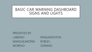 BASIC CAR WARNING DASHBOARD
SIGNS AND LIGHTS
PRESENTED BY:
LABIANO PANGANDOYON
MANGUILIMOTAN ROBLES
MORENO SORIANO
 
