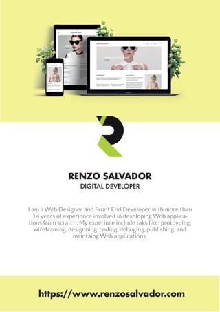 I am a Web Designer and Front End Developer with more than
14 years of experience involved in developing Web applica-
tions from scratch. My experince include taks like: protoyping,
wireframing, designning, coding, debuging, publishing, and
maintaing Web applications.
https://www.renzosalvador.com
RENZO SALVADOR
DIGITAL DEVELOPER
 
