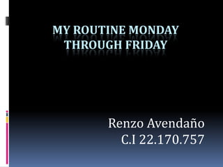 MY ROUTINE MONDAY
 THROUGH FRIDAY




       Renzo Avendaño
         C.I 22.170.757
 