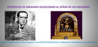 ENTREVISTA DE ABRAHAM VALDELOMAR AL SEÑOR DE LOS MILAGROS 
http://expedienteoculto.blogspot.com/2013/10/abraham-valdelomar-entrevista-al-senor.html 