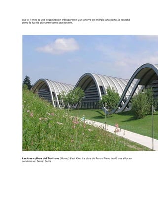 que el Times es una organización transparente y un ahorro de energía una parte, la cosecha
como la luz del día tanto como sea posible.




Las tres colinas del Zentrum (Museo) Paul Klee. La obra de Renzo Piano tardó tres años en
construirse. Berna. Suiza
 