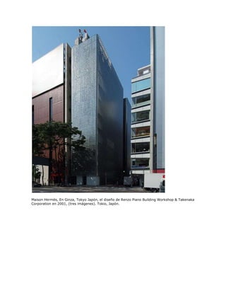 Maison Hermès, En Ginza, Tokyo Japón, el diseño de Renzo Piano Building Workshop & Takenaka
Corporation en 2001, (tres imágenes). Tokio, Japón.
 