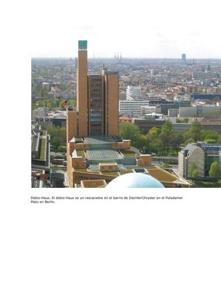 Debis-Haus. El debis-Haus es un rascacielos en el barrio de DaimlerChrysler en el Potsdamer
Platz en Berlín.
 