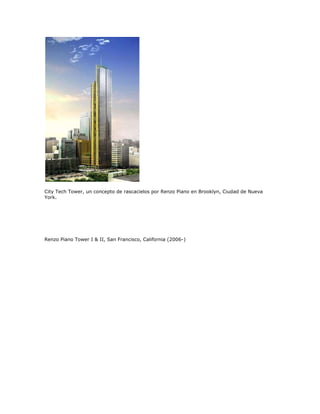 City Tech Tower, un concepto de rascacielos por Renzo Piano en Brooklyn, Ciudad de Nueva
York.




Renzo Piano Tower I & II, San Francisco, California (2006-)
 