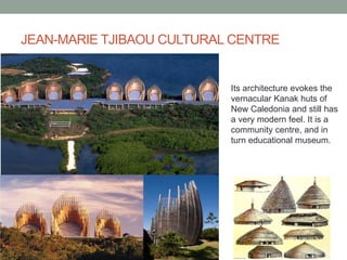 JEAN-MARIE TJIBAOU CULTURAL CENTRE
Its architecture evokes the
vernacular Kanak huts of
New Caledonia and still has
a very modern feel. It is a
community centre, and in
turn educational museum.
 