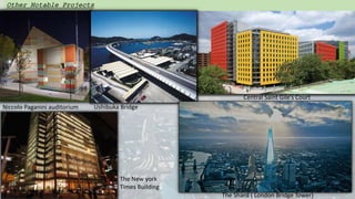 Other Notable Projects
Central Saint Gile’s Court
Niccolo Paganini auditorium Ushibuka Bridge
The Shard ( London Bridge Tower)
The New york
Times Building
 