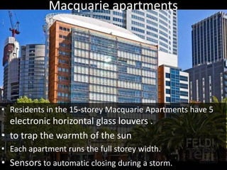 Macquarie apartments
• Residents in the 15-storey Macquarie Apartments have 5
electronic horizontal glass louvers .
• to trap the warmth of the sun
• Each apartment runs the full storey width.
• Sensors to automatic closing during a storm.
 