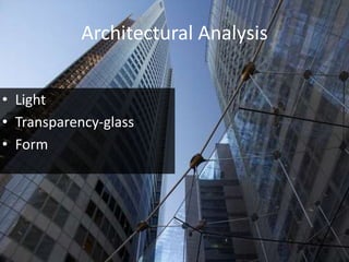 Architectural Analysis
• Light
• Transparency-glass
• Form
 