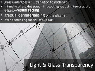 Light & Glass-Transparency
• glass undergoes a “… transition to nothing”
• intensity of the dot screen frit coating reducing towards the
edges.---visual fading
• gradual dematerializing of the glazing
• ever decreasing means of support.
 