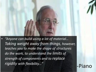 -Piano
• “Anyone can build using a lot of material…
Taking weight away from things, however,
teaches you to make the shape of structures
do the work, to understand the limits of
strength of components and to replace
rigidity with flexibility…”
 