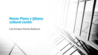 Renzo Piano y tjibaou
cultural center
Luis Enrique Ramos Balderas
 