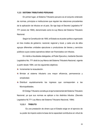 39
1.2.5 SISTEMA TRIBUTARIO PERUANO
En primer lugar, el Sistema Tributario peruano es el conjunto ordenado
de normas, prin...