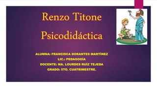 Renzo Titone
Psicodidáctica
ALUMNA: FRANCISCA DORANTES MARTÍNEZ
LIC.: PEDAGOGÍA
DOCENTE: MA. LOURDES RUÍZ TEJEDA
GRADO: 5TO. CUATRIMESTRE.
