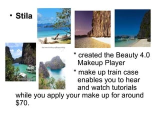• Stila



                   * created the Beauty 4.0
                     Makeup Player
                   * make up train case
                     enables you to hear
                     and watch tutorials
 while you apply your make up for around
 $70.
 