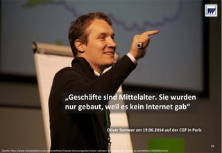 © Dr. Wieselhuber & Partner GmbH. All rights reserved. Proprietary and confidential.
VO_190515_th_MedienforumOstBY_CK_tr.pptx
„Geschäfte sind Mittelalter. Sie wurden 
nur gebaut, weil es kein Internet gab“
Oliver Samwer am 19.06.2014 auf der CGF in Paris
Quelle: http://www.handelsblatt.com/unternehmen/handel‐konsumgueter/oliver‐samwer‐sie‐sind‐zu‐alt‐um‐das‐zu‐verstehen/10069902.html
24
 