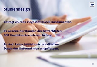 © Dr. Wieselhuber & Partner GmbH. All rights reserved. Proprietary and confidential.
VO_190515_th_MedienforumOstBY_CK_tr.pptx
40
Befragt wurden insgesamt 8.278 Konsumenten.
Es wurden nur Kunden der betrachteten
108 Handelsunternehmen befragt.
Es sind  keine betriebswirtschaftlichen
Daten der Unternehmen eingeflossen.
Studiendesign
40
 
