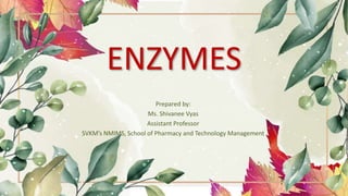 ENZYMES
Prepared by:
Ms. Shivanee Vyas
Assistant Professor
SVKM’s NMIMS, School of Pharmacy and Technology Management
 