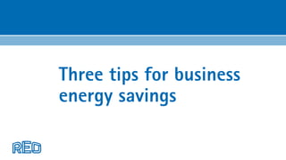 Three tips for business
energy savings
 
