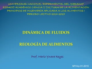 UNIVERSIDAD NACIONAL EXPERIMENTAL DEL YARACUY
ESPACIO ACADÉMICO CIENCIA Y CULTURA DE LA ALIMENTACIÓN
PRINCIPIOS DE INGENIERÍA APLICADA A LOS ALIMENTOS I
PERIODO LECTIVO 2014-2015
DINÁMICA DE FLUIDOS
REOLOGÍA DE ALIMENTOS
Prof. Mario Yovera Reyes
MY/my 01-2015
 
