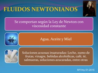 FLUIDOS NEWTONIANOS
Se comportan según la Ley de Newton con
viscosidad constante
Agua, Aceite y Miel
Soluciones acuosas insaturadas: Leche, zumo de
frutas, vinagre, bebidas alcohólicas, café, té,
salmueras, soluciones azucaradas, entre otras
MY/my 01-2015
 