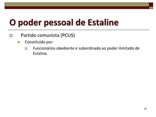 O poder pessoal de Estaline
       Partido comunista (PCUS)
        Constituído por:
            Funcionários obediente e subordinado ao poder ilimitado de
             Estaline.




                                                                          26
 