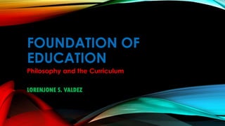 FOUNDATION OF
EDUCATION
Philosophy and the Curriculum
LORENJONE S. VALDEZ
 