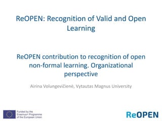 ReOPEN: Recognition of Valid and Open
Learning
ReOPEN contribution to recognition of open
non-formal learning. Organizational
perspective
Airina Volungevičienė, Vytautas Magnus University
 