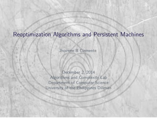 Reoptimization Algorithms and Persistent Machines 
Jhoirene B Clemente 
December 2, 2014 
Algorithms and Complexity Lab 
Department of Computer Science 
University of the Philippines Diliman 
 