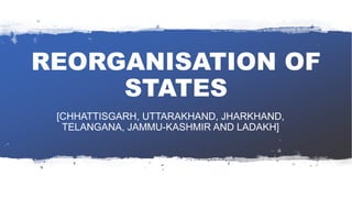 REORGANISATION OF
STATES
[CHHATTISGARH, UTTARAKHAND, JHARKHAND,
TELANGANA, JAMMU-KASHMIR AND LADAKH]
 