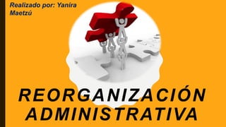 REORGANIZACIÓN
ADMINISTRATIVA
Realizado por: Yanira
Maetzú
 