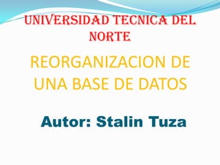 UNIVERSIDAD TECNICA DEL
         NORTE
REORGANIZACION DE
UNA BASE DE DATOS

  Autor: Stalin Tuza
 