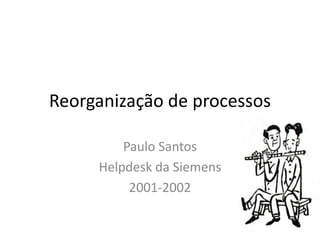 Reorganização de processos

         Paulo Santos
     Helpdesk da Siemens
          2001-2002
 