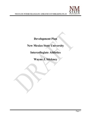 NM STATE INTERCOLLEGIATE ATHLETICS FUNDRAISING PLAN




                  Development Plan

            New Mexico State University

               Intercollegiate Athletics

                  Wayne J. Stickney




                                                      Page 1
 