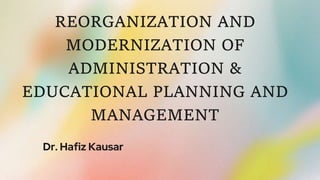 REORGANIZATION AND
MODERNIZATION OF
ADMINISTRATION &
EDUCATIONAL PLANNING AND
MANAGEMENT
Dr. Hafiz Kausar
 