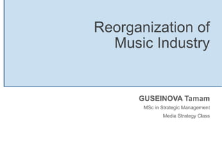 Reorganization of
Music Industry
GUSEINOVA Tamam
MSc in Strategic Management
Media Strategy Class
 